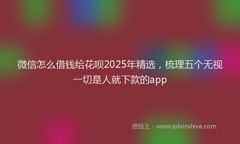 微信怎么借钱给花呗2025年精选，梳理五个无视一切是人就下款的app