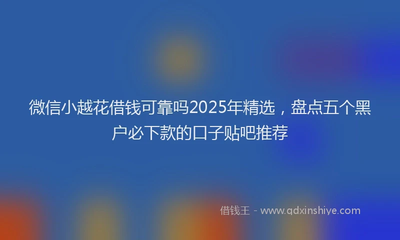 微信小越花借钱可靠吗2025年精选，盘点五个黑户必下款的口子贴吧推荐