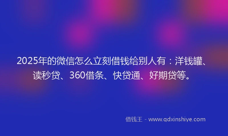 2025年的微信怎么立刻借钱给别人有：洋钱罐、读秒贷、360借条、快贷通、好期贷等。
