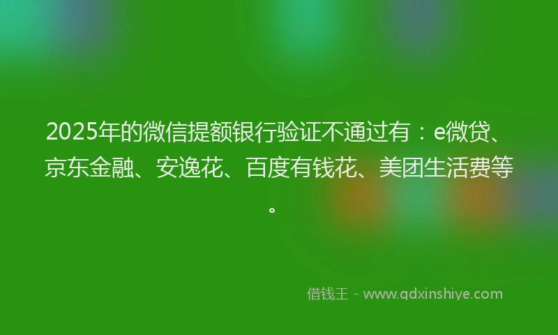 2025年的微信提额银行验证不通过有：e微贷、京东金融、安逸花、百度有钱花、美团生活费等。