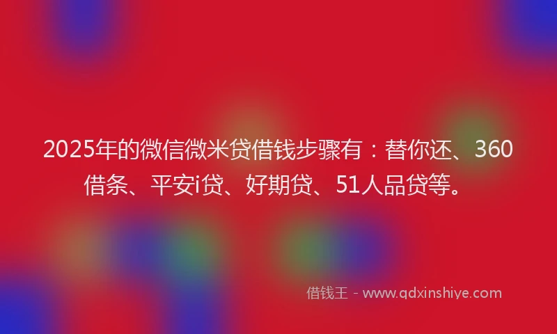 2025年的微信微米贷借钱步骤有：替你还、360借条、平安i贷、好期贷、51人品贷等。