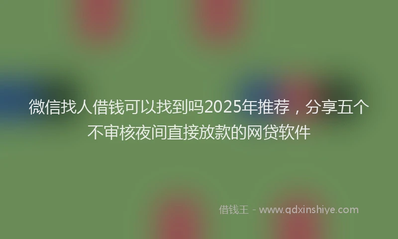 微信找人借钱可以找到吗2025年推荐，分享五个不审核夜间直接放款的网贷软件