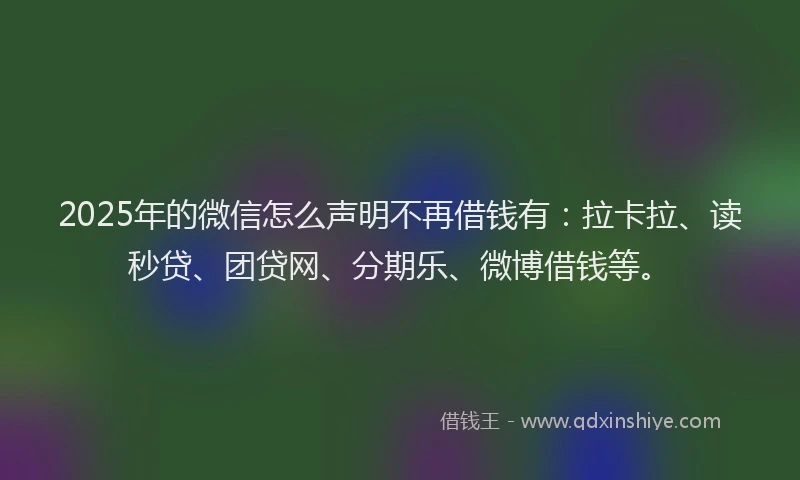 2025年的微信怎么声明不再借钱有：拉卡拉、读秒贷、团贷网、分期乐、微博借钱等。