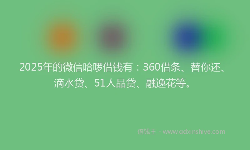 2025年的微信哈啰借钱有：360借条、替你还、滴水贷、51人品贷、融逸花等。