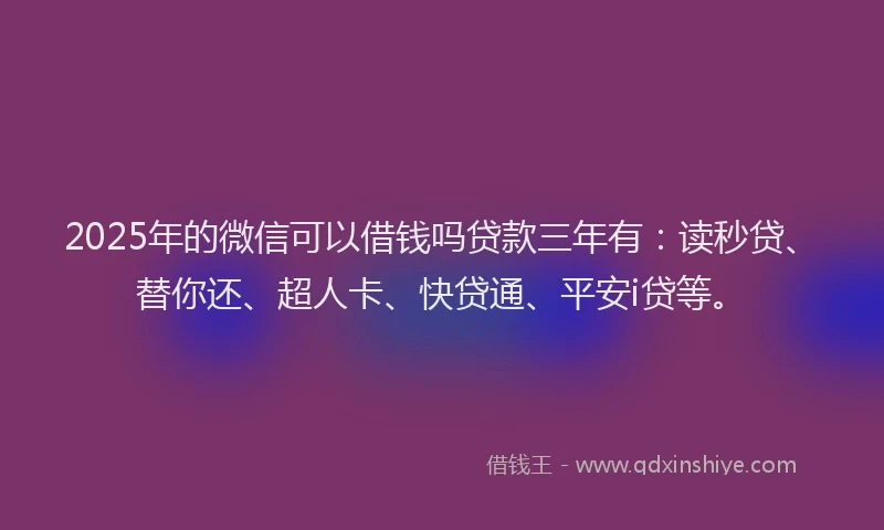 2025年的微信可以借钱吗贷款三年有：读秒贷、替你还、超人卡、快贷通、平安i贷等。