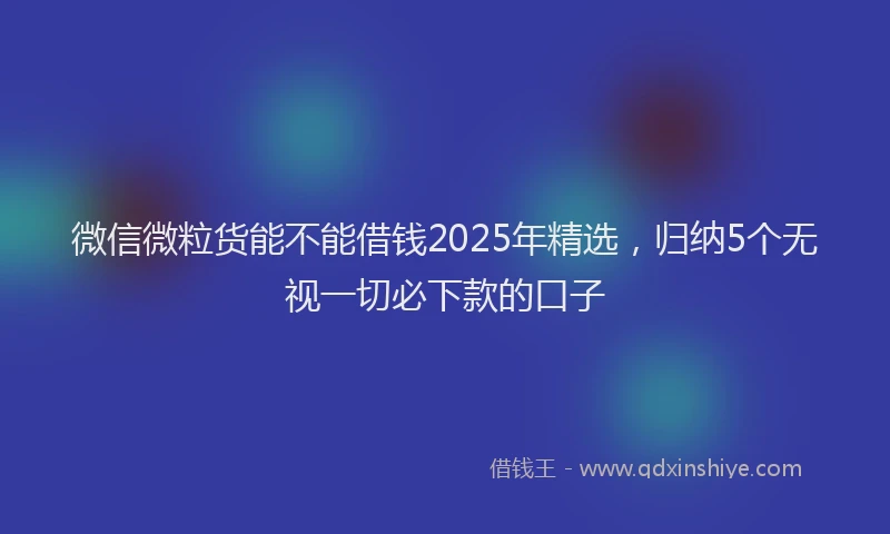 微信微粒货能不能借钱2025年精选，归纳5个无视一切必下款的口子