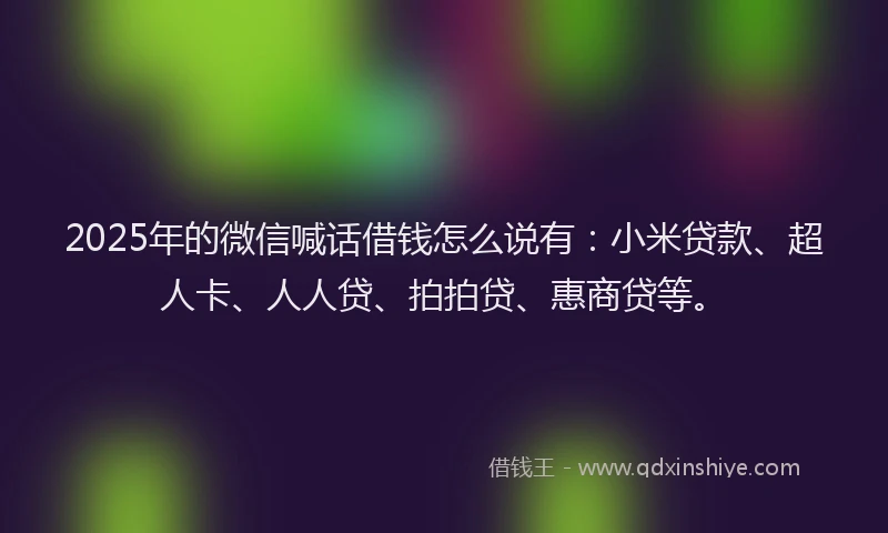 2025年的微信喊话借钱怎么说有：小米贷款、超人卡、人人贷、拍拍贷、惠商贷等。