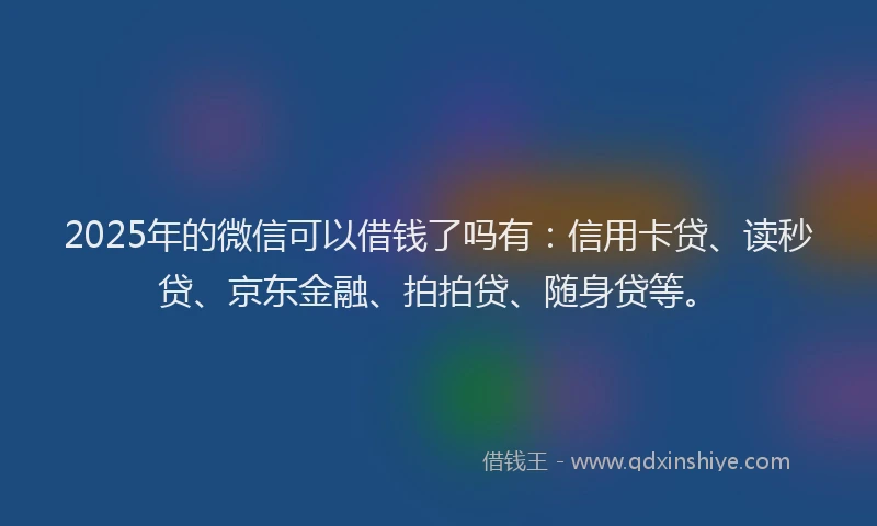 2025年的微信可以借钱了吗有：信用卡贷、读秒贷、京东金融、拍拍贷、随身贷等。