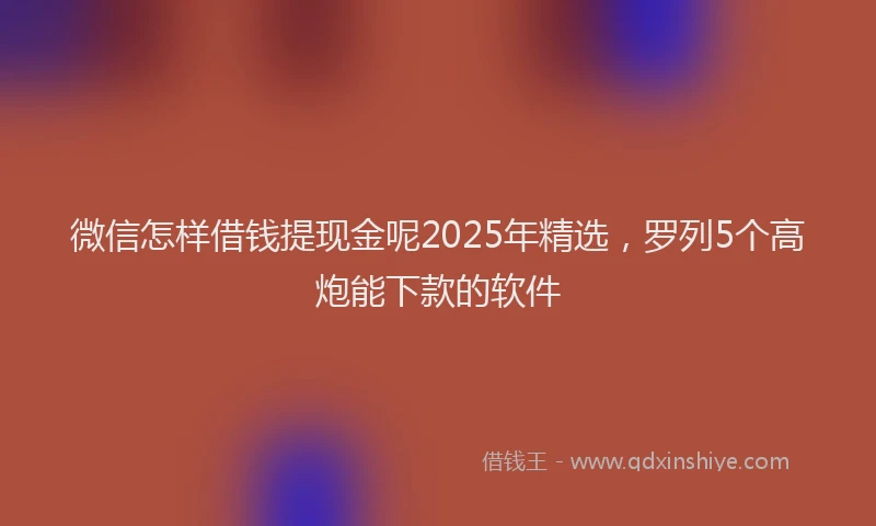 微信怎样借钱提现金呢2025年精选，罗列5个高炮能下款的软件