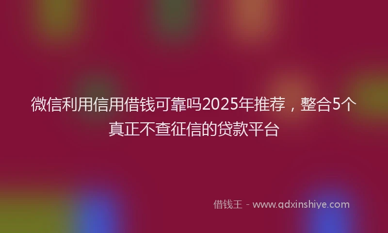 微信利用信用借钱可靠吗2025年推荐，整合5个真正不查征信的贷款平台