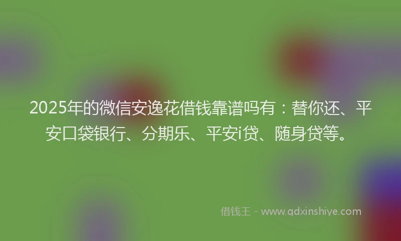 2025年的微信安逸花借钱靠谱吗有：替你还、平安口袋银行、分期乐、平安i贷、随身贷等。