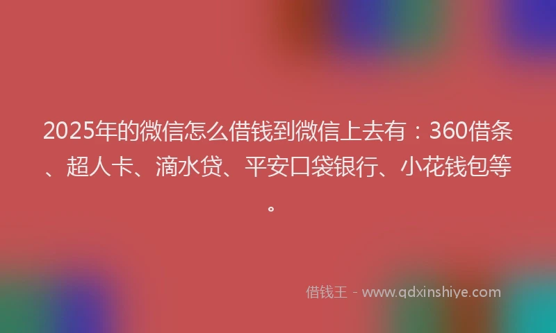2025年的微信怎么借钱到微信上去有：360借条、超人卡、滴水贷、平安口袋银行、小花钱包等。