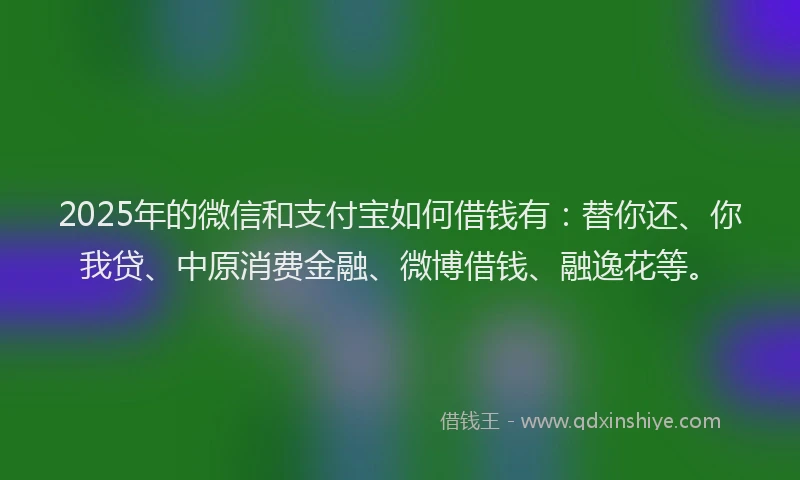 2025年的微信和支付宝如何借钱有：替你还、你我贷、中原消费金融、微博借钱、融逸花等。