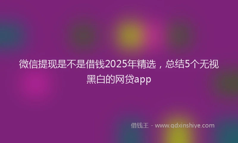 微信提现是不是借钱2025年精选，总结5个无视黑白的网贷app