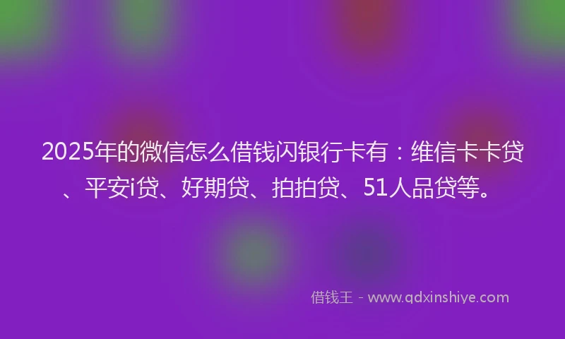 2025年的微信怎么借钱闪银行卡有：维信卡卡贷、平安i贷、好期贷、拍拍贷、51人品贷等。