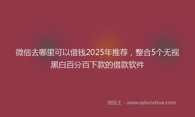 微信去哪里可以借钱2025年推荐，整合5个无视黑白百分百下款的借款软件