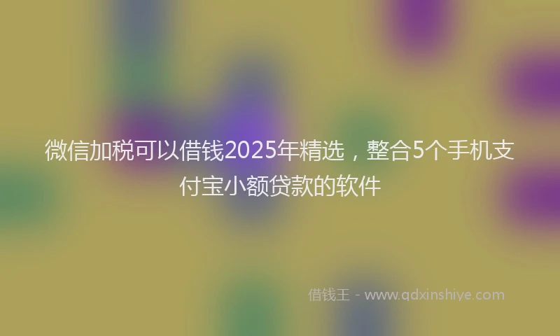 微信加税可以借钱2025年精选，整合5个手机支付宝小额贷款的软件