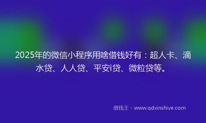 2025年的微信小程序用啥借钱好有：超人卡、滴水贷、人人贷、平安i贷、微粒贷等。
