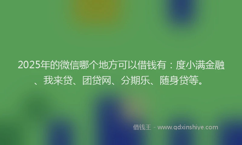 2025年的微信哪个地方可以借钱有：度小满金融、我来贷、团贷网、分期乐、随身贷等。