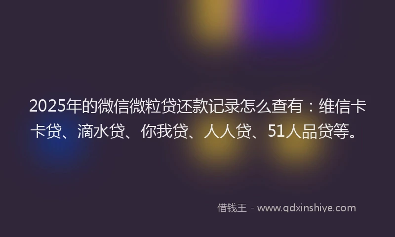 2025年的微信微粒贷还款记录怎么查有：维信卡卡贷、滴水贷、你我贷、人人贷、51人品贷等。