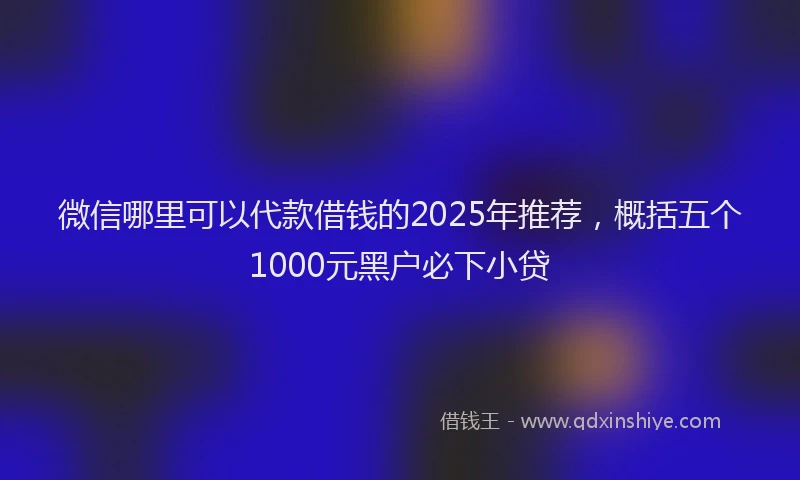 微信哪里可以代款借钱的2025年推荐，概括五个1000元黑户必下小贷