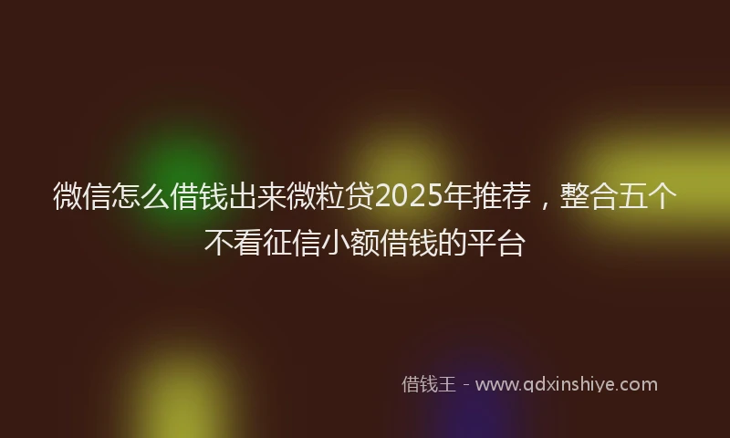 微信怎么借钱出来微粒贷2025年推荐，整合五个不看征信小额借钱的平台