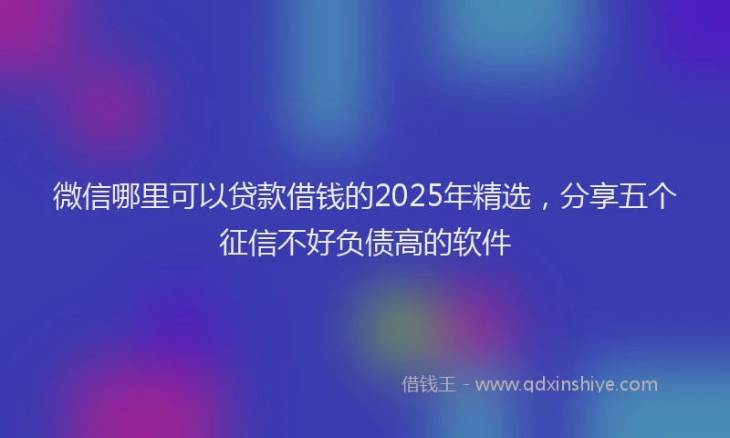 微信哪里可以贷款借钱的2025年精选，分享五个征信不好负债高的软件