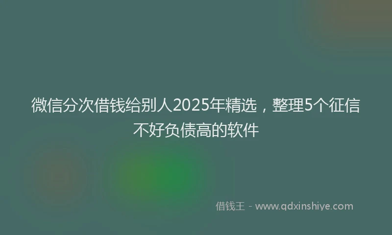 微信分次借钱给别人2025年精选，整理5个征信不好负债高的软件
