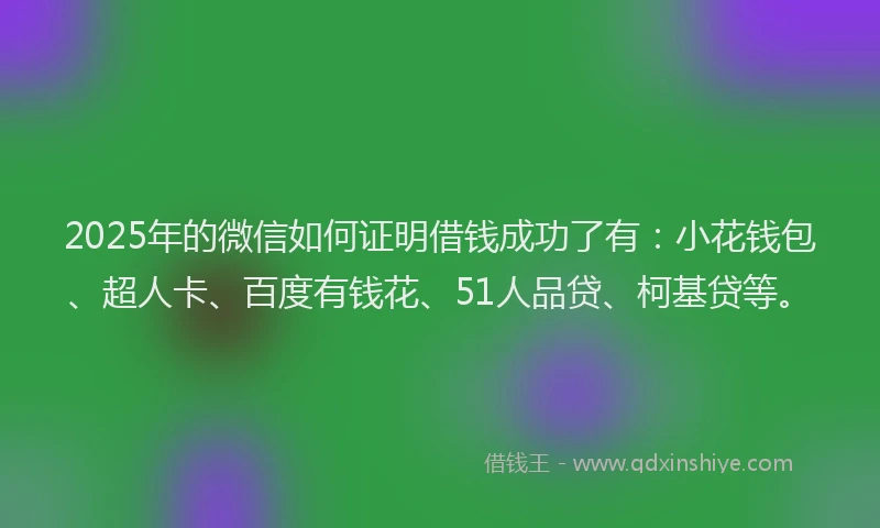 2025年的微信如何证明借钱成功了有：小花钱包、超人卡、百度有钱花、51人品贷、柯基贷等。