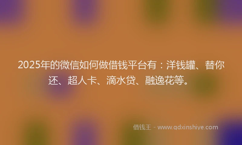 2025年的微信如何做借钱平台有：洋钱罐、替你还、超人卡、滴水贷、融逸花等。