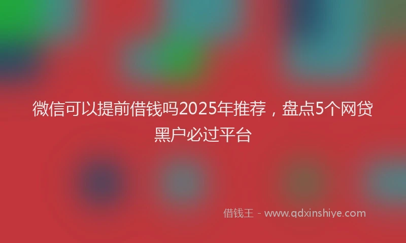 微信可以提前借钱吗2025年推荐，盘点5个网贷黑户必过平台