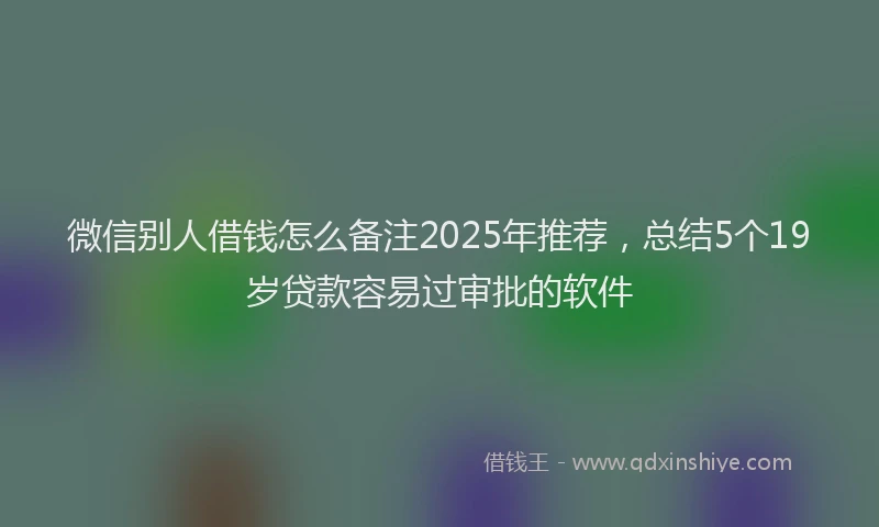 微信别人借钱怎么备注2025年推荐，总结5个19岁贷款容易过审批的软件