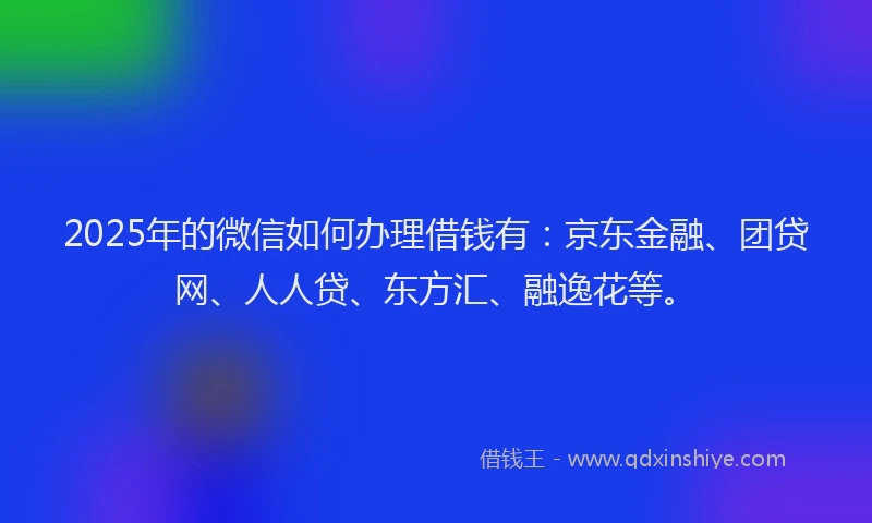 2025年的微信如何办理借钱有：京东金融、团贷网、人人贷、东方汇、融逸花等。