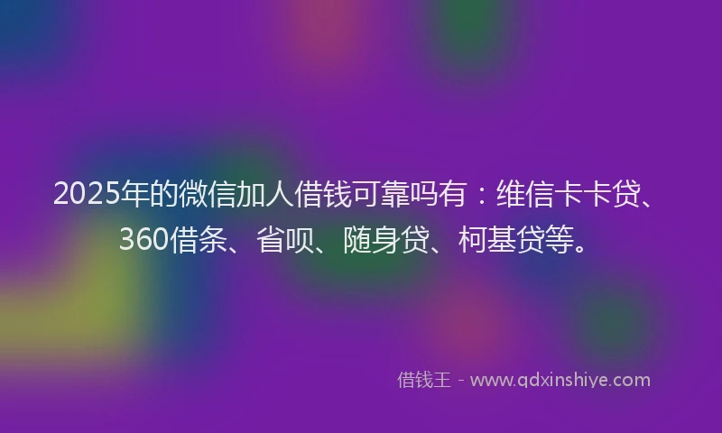 2025年的微信加人借钱可靠吗有:维信卡卡贷、360借条、省呗、随身贷、柯基贷等。