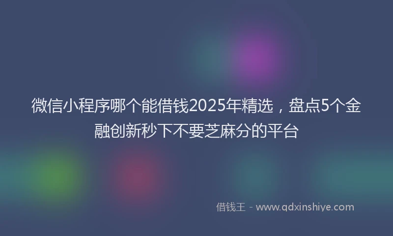 微信小程序哪个能借钱2025年精选，盘点5个金融创新秒下不要芝麻分的平台
