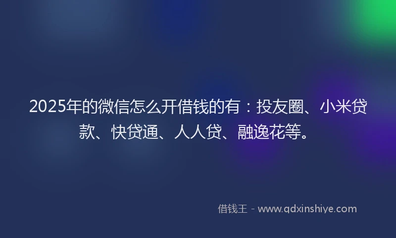 2025年的微信怎么开借钱的有：投友圈、小米贷款、快贷通、人人贷、融逸花等。