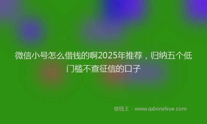 微信小号怎么借钱的啊2025年推荐，归纳五个低门槛不查征信的口子