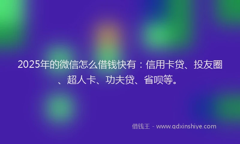 2025年的微信怎么借钱快有：信用卡贷、投友圈、超人卡、功夫贷、省呗等。