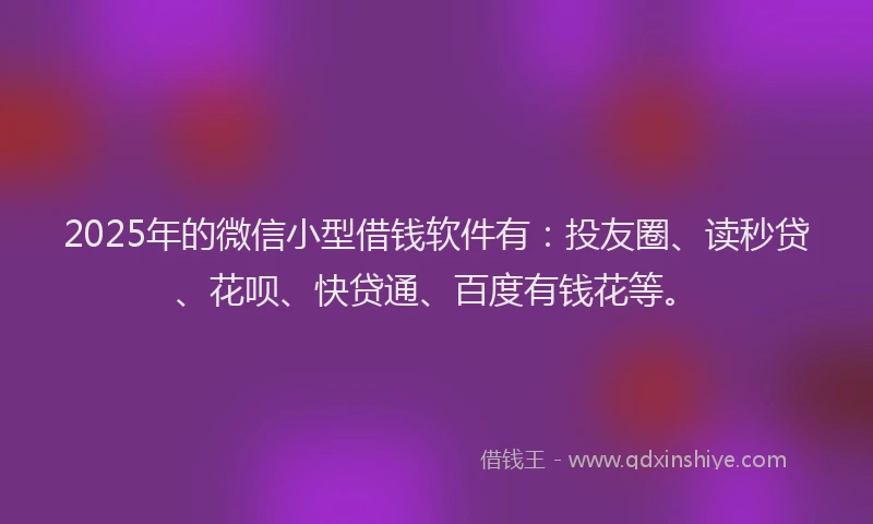 2025年的微信小型借钱软件有：投友圈、读秒贷、花呗、快贷通、百度有钱花等。