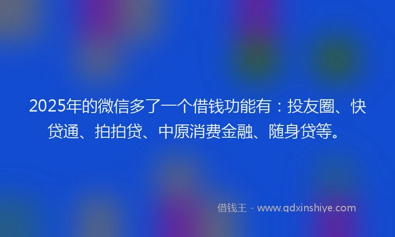 2025年的微信多了一个借钱功能有：投友圈、快贷通、拍拍贷、中原消费金融、随身贷等。