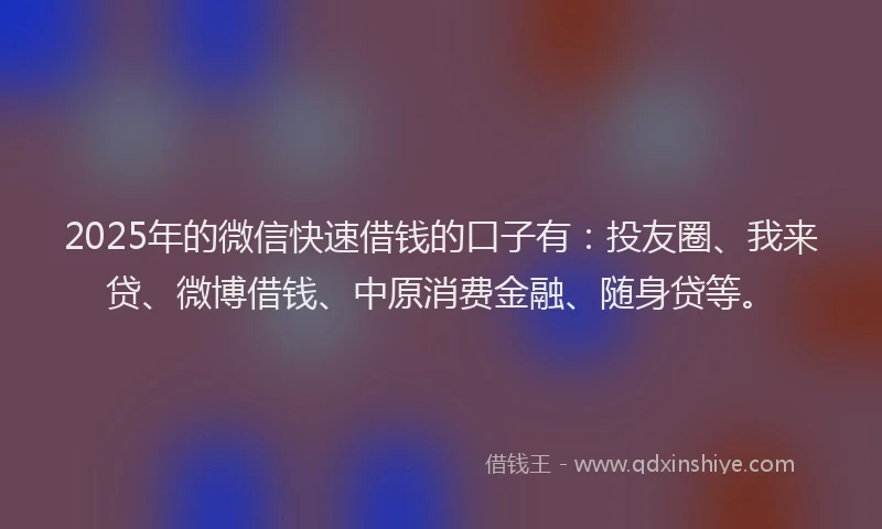 2025年的微信快速借钱的口子有:投友圈、我来贷、微博借钱、中原消费金融、随身贷等。