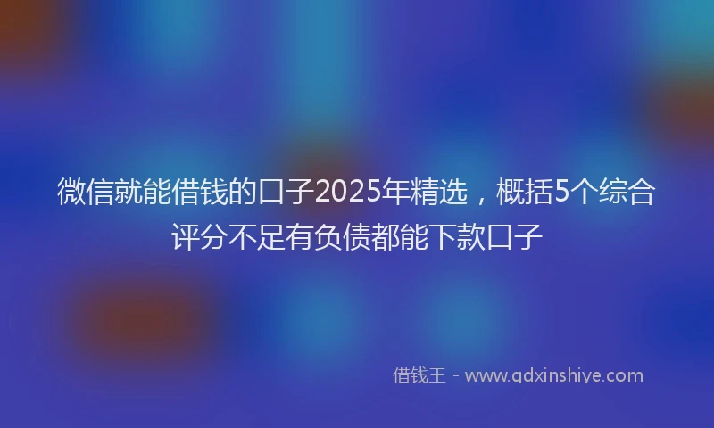 微信就能借钱的口子2025年精选，概括5个综合评分不足有负债都能下款口子