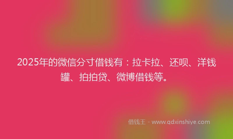 2025年的微信分寸借钱有：拉卡拉、还呗、洋钱罐、拍拍贷、微博借钱等。