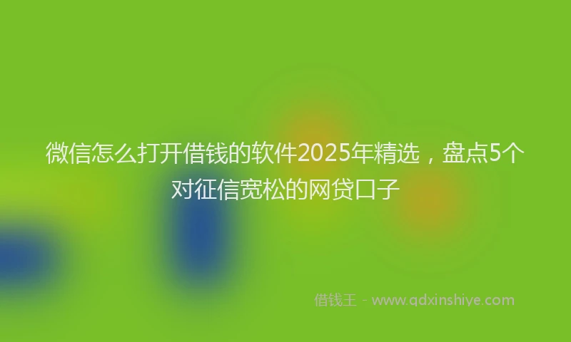 微信怎么打开借钱的软件2025年精选，盘点5个对征信宽松的网贷口子