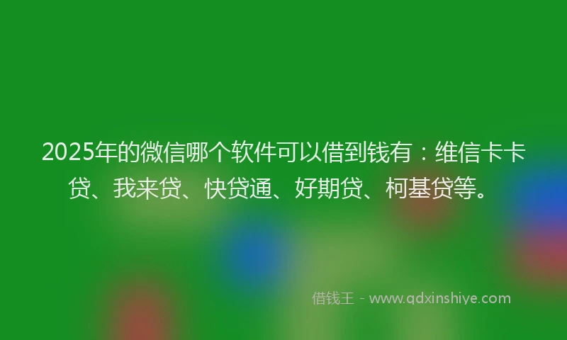 2025年的微信哪个软件可以借到钱有：维信卡卡贷、我来贷、快贷通、好期贷、柯基贷等。