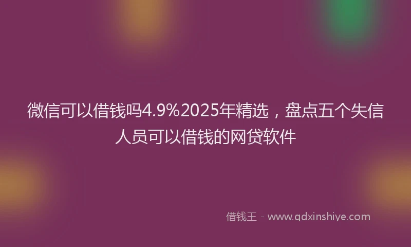 微信可以借钱吗4.9%2025年精选，盘点五个失信人员可以借钱的网贷软件