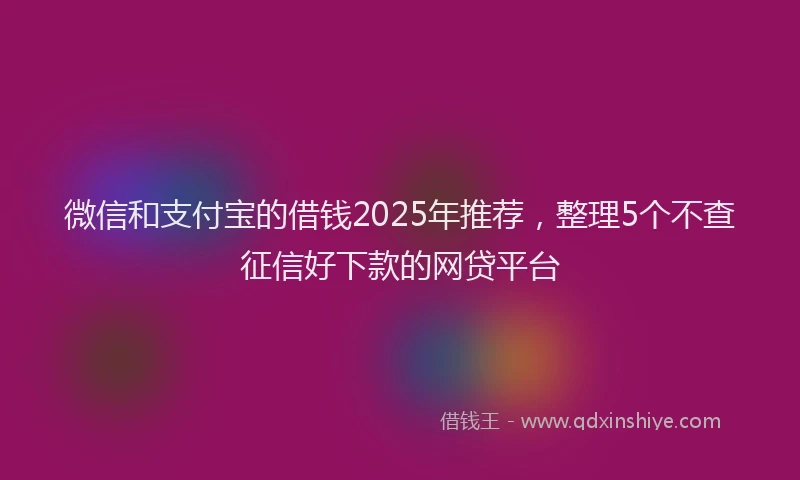 微信和支付宝的借钱2025年推荐，整理5个不查征信好下款的网贷平台
