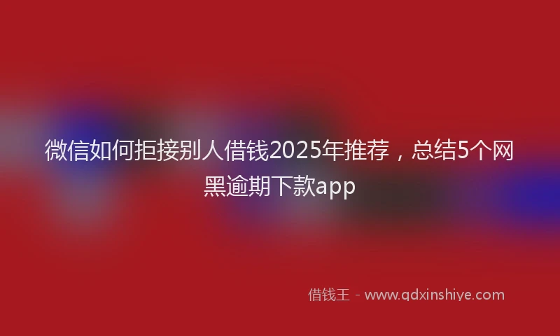 微信如何拒接别人借钱2025年推荐，总结5个网黑逾期下款app