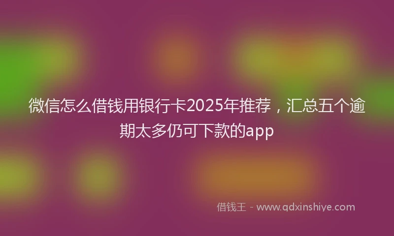 微信怎么借钱用银行卡2025年推荐，汇总五个逾期太多仍可下款的app