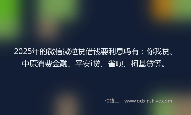 2025年的微信微粒贷借钱要利息吗有：你我贷、中原消费金融、平安i贷、省呗、柯基贷等。